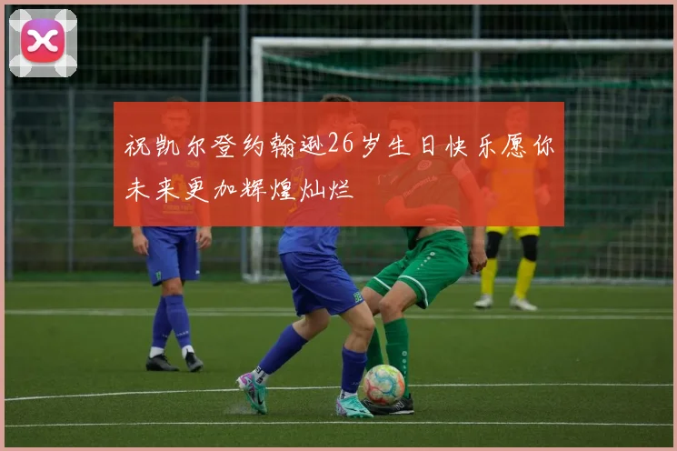 祝凯尔登约翰逊26岁生日快乐愿你未来更加辉煌灿烂