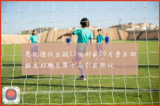 恩比德仅出战13场却获10万票东部排名却跌至第十七引发热议