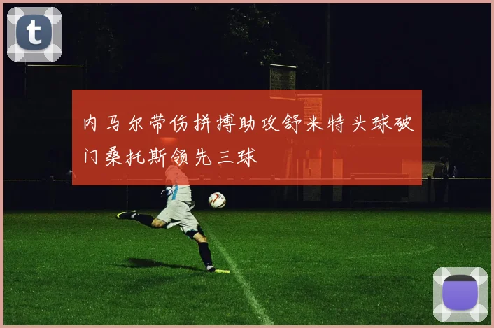 内马尔带伤拼搏助攻舒米特头球破门桑托斯领先三球