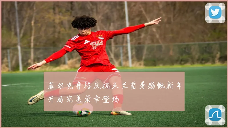 菲尔克鲁格庆祝米兰首秀感慨新年开局完美荣幸登场