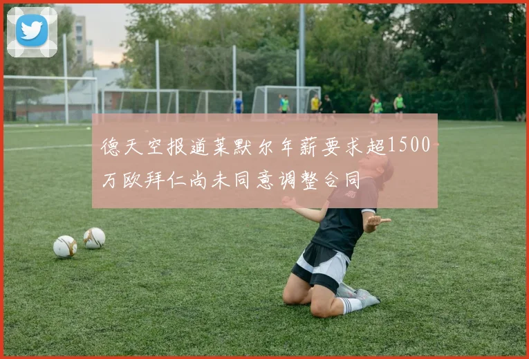 德天空报道莱默尔年薪要求超1500万欧拜仁尚未同意调整合同