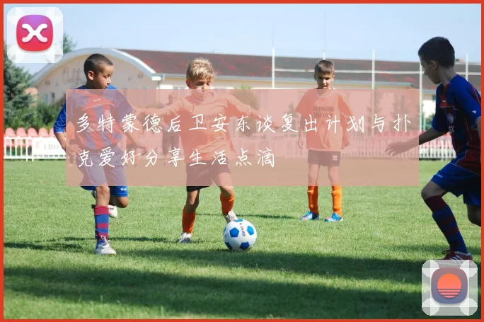 多特蒙德后卫安东谈复出计划与扑克爱好分享生活点滴