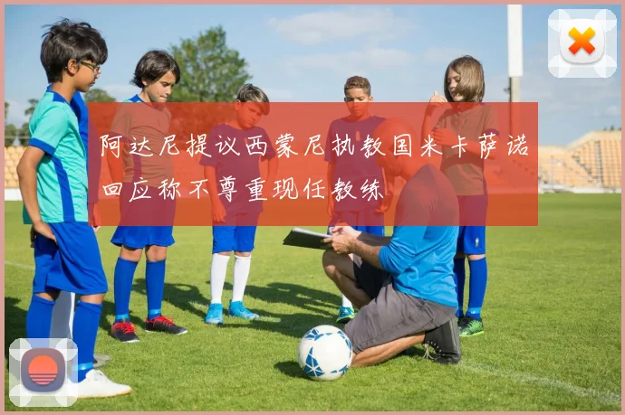 阿达尼提议西蒙尼执教国米卡萨诺回应称不尊重现任教练