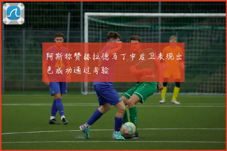 阿斯称赞赫拉德马丁中后卫表现出色成功通过考验