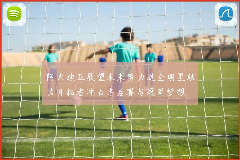 阿夫迪亚展望未来努力进全明星助力开拓者冲击季后赛与冠军梦想