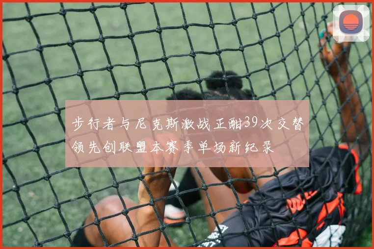 步行者与尼克斯激战正酣39次交替领先创联盟本赛季单场新纪录