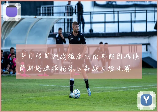 今日绿军迎战雄鹿杰伦布朗因病缺阵科塔选择轮休以备战后续比赛