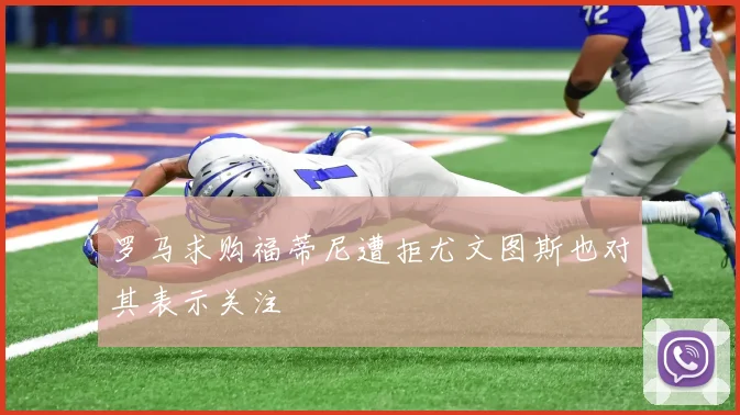 罗马求购福蒂尼遭拒尤文图斯也对其表示关注