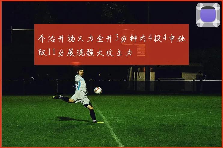 乔治开场火力全开3分钟内4投4中独取11分展现强大攻击力