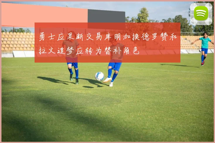 勇士应果断交易库明加换德罗赞和拉文追梦应转为替补角色