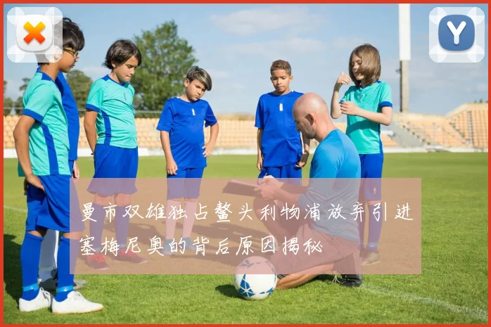 曼市双雄独占鳌头利物浦放弃引进塞梅尼奥的背后原因揭秘