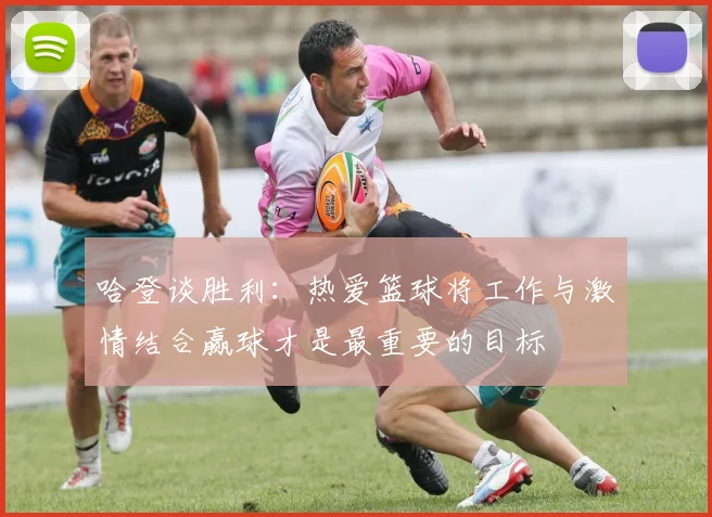 哈登谈胜利：热爱篮球将工作与激情结合赢球才是最重要的目标