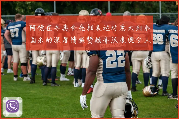 阿德在冬奥会亮相表达对意大利和国米的深厚情感赞扬齐沃表现令人惊喜