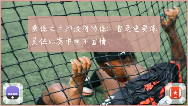 桑德兰主帅谈阿玛德：曾是重要球员但比赛中绝不留情