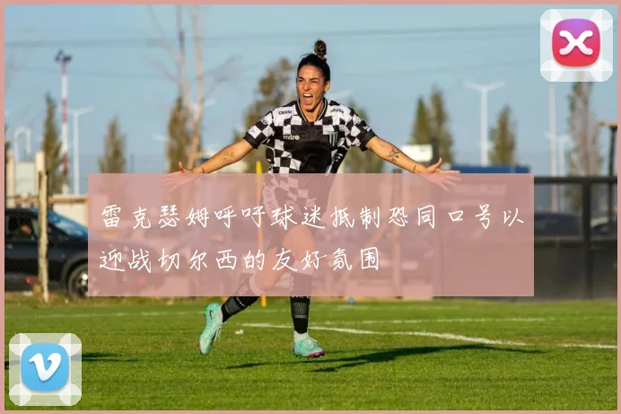 雷克瑟姆呼吁球迷抵制恐同口号以迎战切尔西的友好氛围