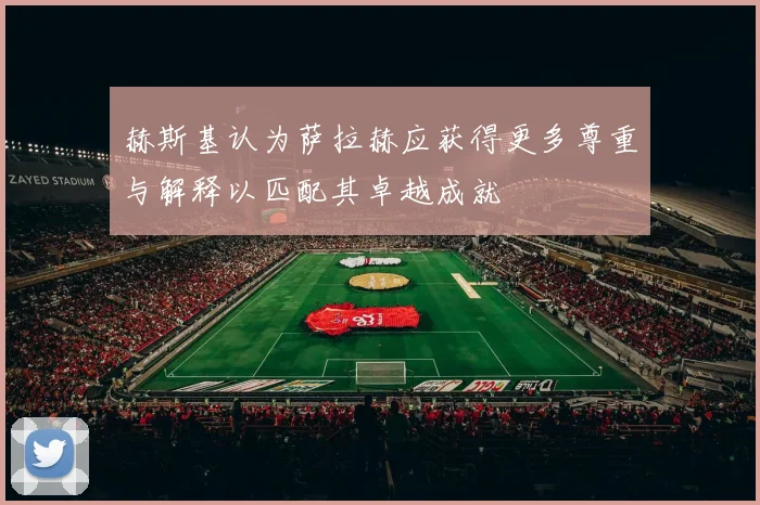 赫斯基认为萨拉赫应获得更多尊重与解释以匹配其卓越成就