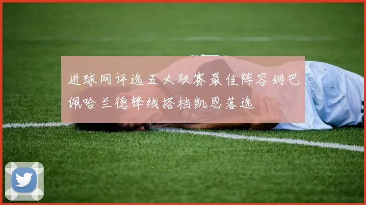 进球网评选五大联赛最佳阵容姆巴佩哈兰德锋线搭档凯恩落选