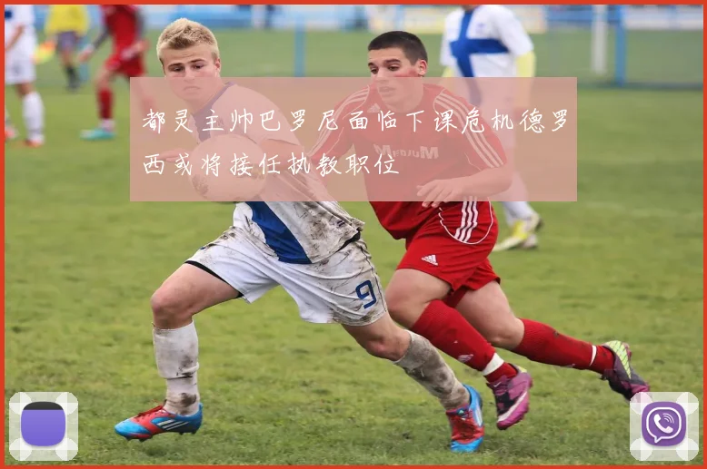都灵主帅巴罗尼面临下课危机德罗西或将接任执教职位