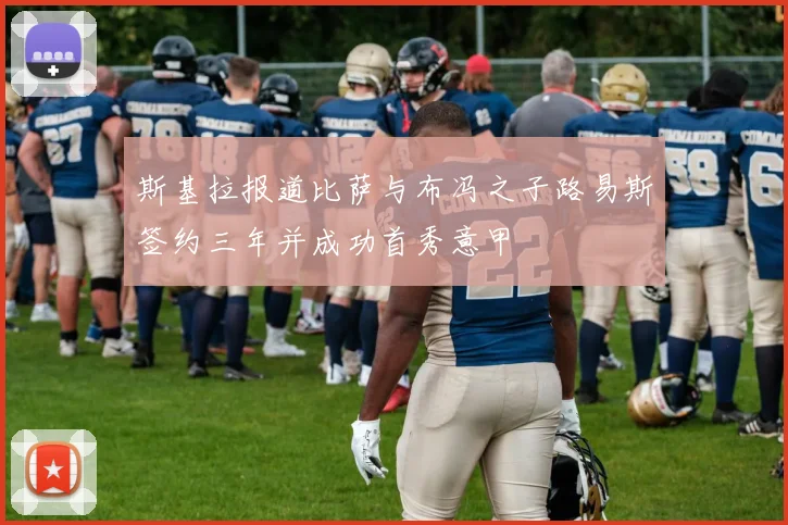 斯基拉报道比萨与布冯之子路易斯签约三年并成功首秀意甲