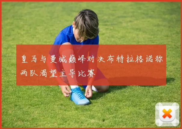 皇马与曼城巅峰对决布特拉格诺称两队渴望主导比赛