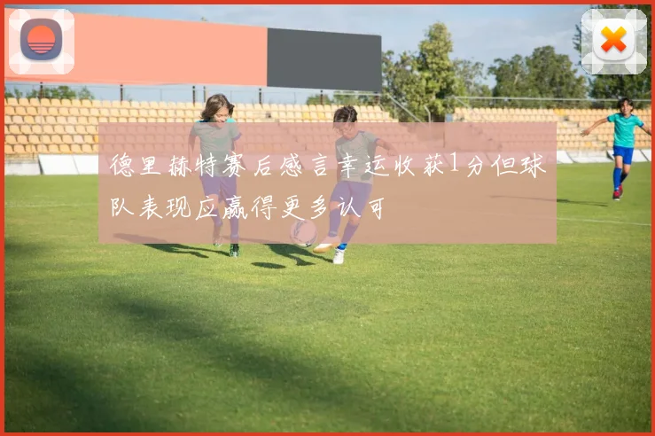 德里赫特赛后感言幸运收获1分但球队表现应赢得更多认可