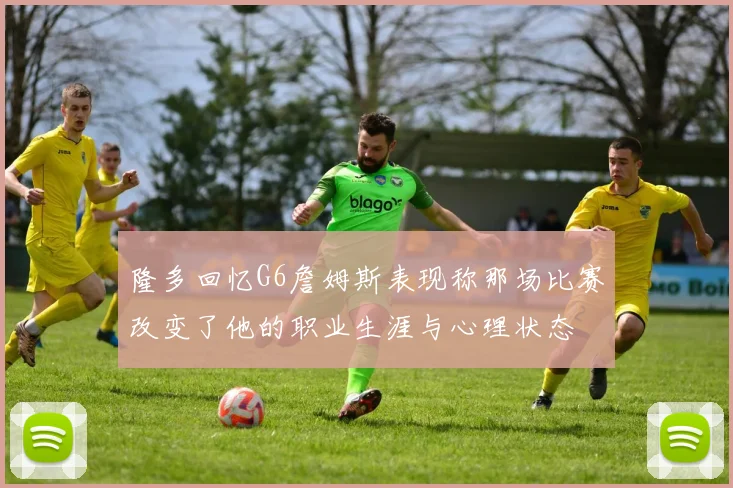 隆多回忆G6詹姆斯表现称那场比赛改变了他的职业生涯与心理状态