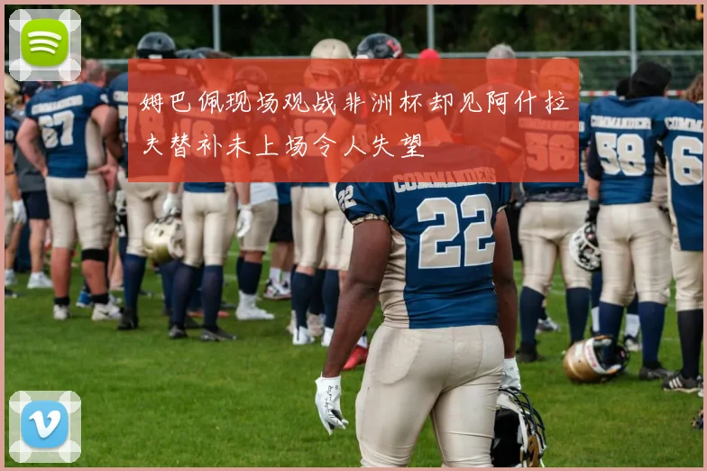 姆巴佩现场观战非洲杯却见阿什拉夫替补未上场令人失望