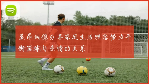 莱昂纳德分享家庭生活理念努力平衡篮球与亲情的关系