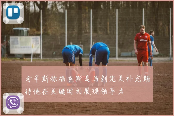 考辛斯称福克斯是马刺完美补充期待他在关键时刻展现领导力