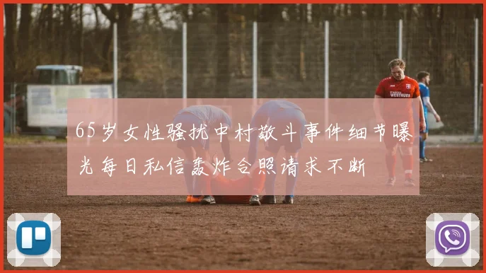 65岁女性骚扰中村敬斗事件细节曝光每日私信轰炸合照请求不断