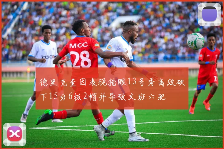 德里克奎因表现抢眼13号秀高效砍下15分6板2帽并导致文班六犯