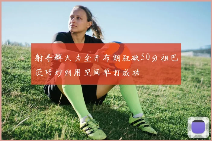 射手群火力全开布朗狂砍50分祖巴茨巧妙利用空间单打成功