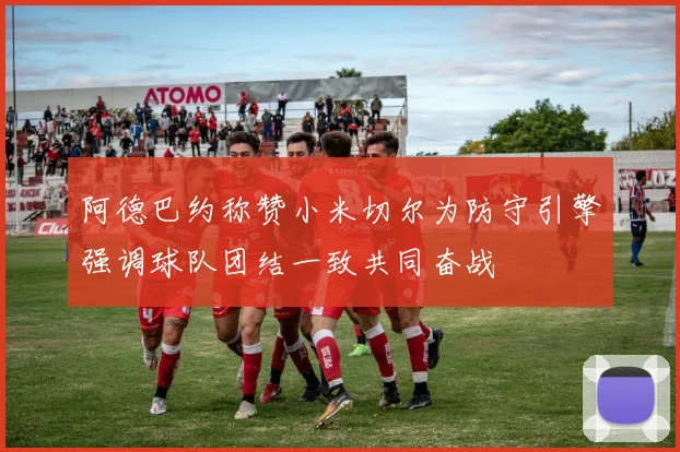 阿德巴约称赞小米切尔为防守引擎强调球队团结一致共同奋战