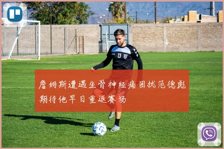 詹姆斯遭遇坐骨神经痛困扰范德彪期待他早日重返赛场
