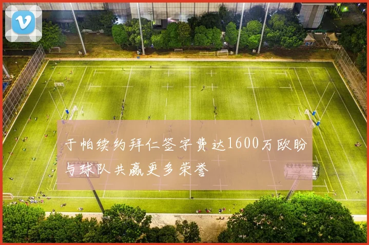 于帕续约拜仁签字费达1600万欧盼与球队共赢更多荣誉